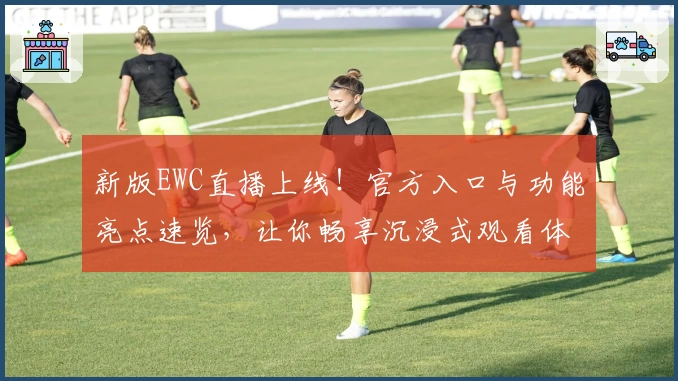 新版EWC直播上线！官方入口与功能亮点速览，让你畅享沉浸式观看体验