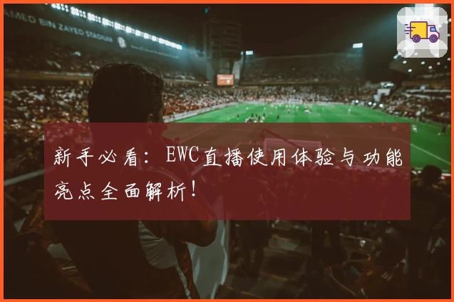 新手必看：EWC直播使用体验与功能亮点全面解析！