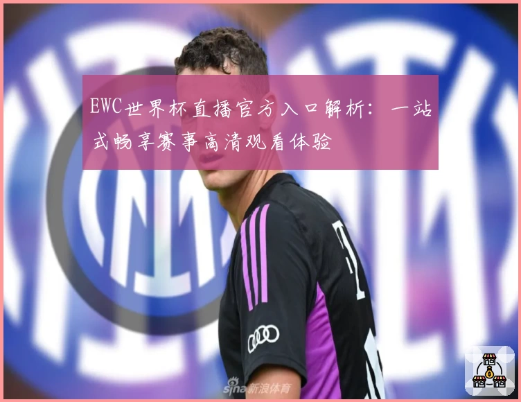EWC世界杯直播官方入口解析：一站式畅享赛事高清观看体验