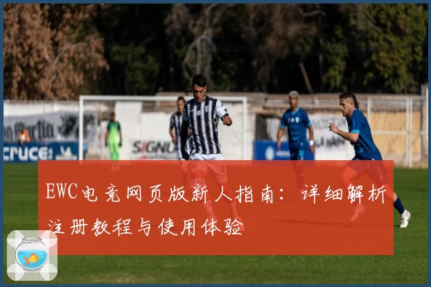 EWC电竞网页版新人指南：详细解析注册教程与使用体验