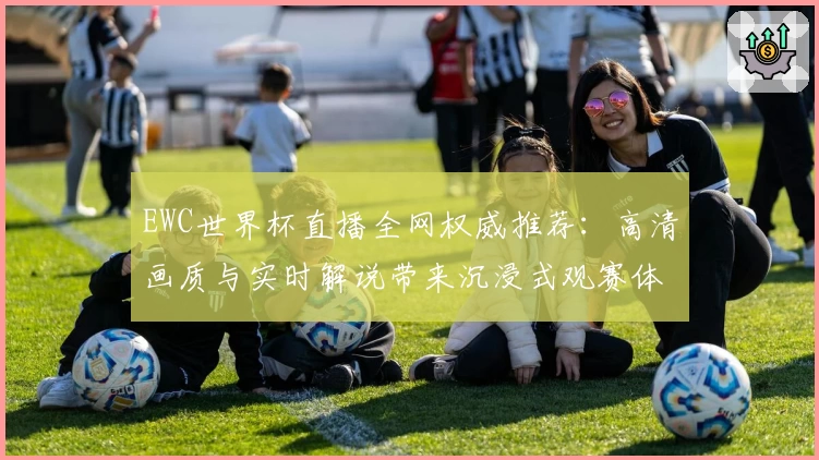 EWC世界杯直播全网权威推荐：高清画质与实时解说带来沉浸式观赛体验
