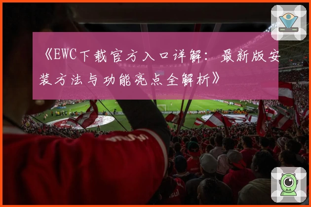 《EWC下载官方入口详解：最新版安装方法与功能亮点全解析》