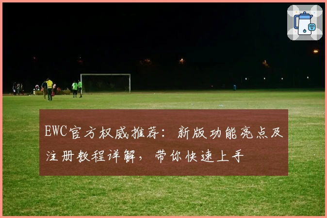 EWC官方权威推荐：新版功能亮点及注册教程详解，带你快速上手