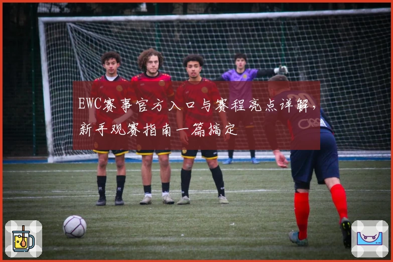 EWC赛事官方入口与赛程亮点详解，新手观赛指南一篇搞定