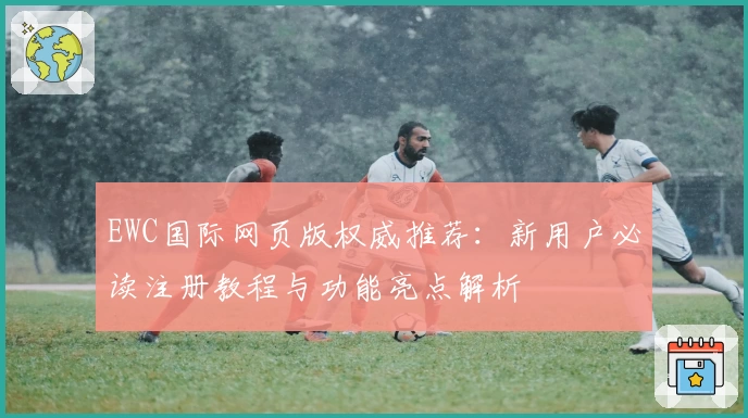 EWC国际网页版权威推荐：新用户必读注册教程与功能亮点解析