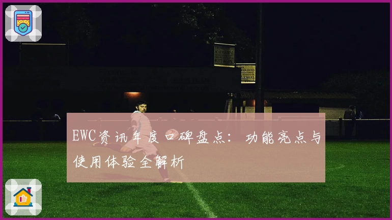 EWC资讯年度口碑盘点：功能亮点与使用体验全解析