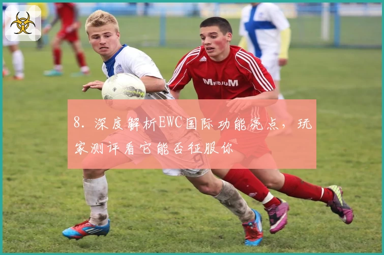 8. 深度解析EWC国际功能亮点，玩家测评看它能否征服你