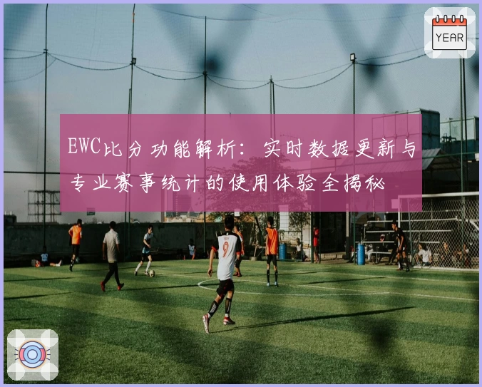 EWC比分功能解析:实时数据更新与专业赛事统计的使用体验全揭秘