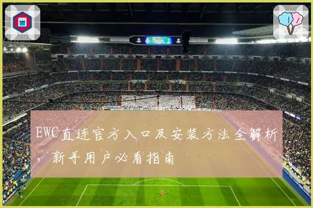 EWC直连官方入口及安装方法全解析，新手用户必看指南