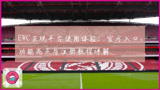 EWC正规平台使用体验：官方入口、功能亮点与注册教程详解
