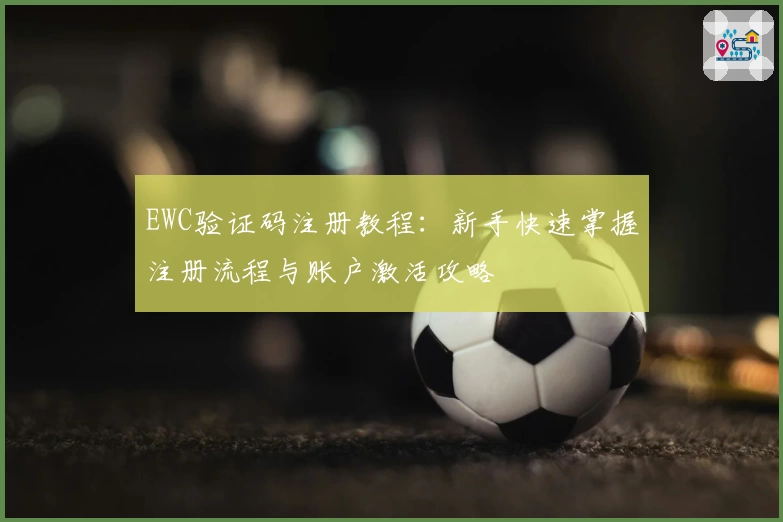 EWC验证码注册教程：新手快速掌握注册流程与账户激活攻略
