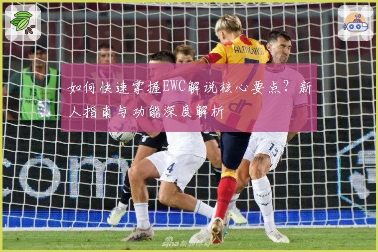 如何快速掌握EWC解说核心要点？新人指南与功能深度解析