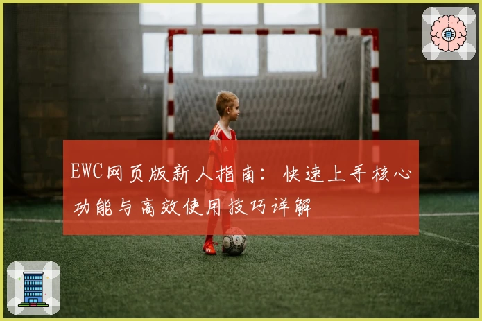 EWC网页版新人指南：快速上手核心功能与高效使用技巧详解