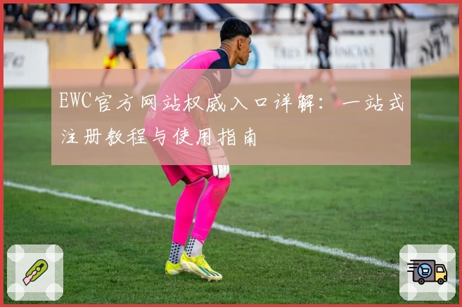 EWC官方网站权威入口详解：一站式注册教程与使用指南