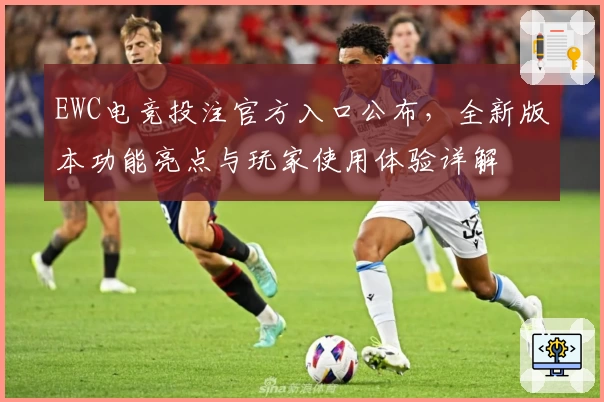 EWC电竞投注官方入口公布，全新版本功能亮点与玩家使用体验详解